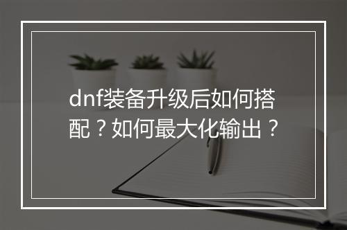 dnf装备升级后如何搭配？如何最大化输出？