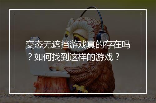 变态无遮挡游戏真的存在吗?如何找到这样的游戏?