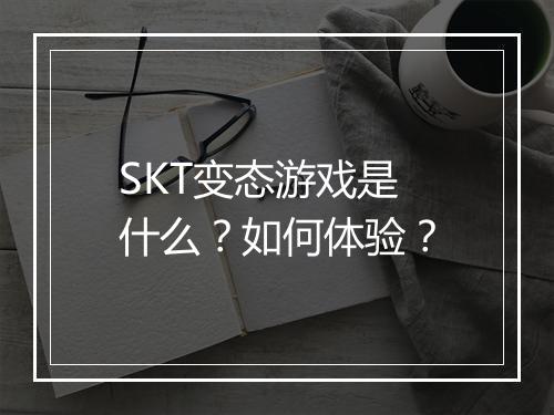 SKT变态游戏是什么?如何体验?