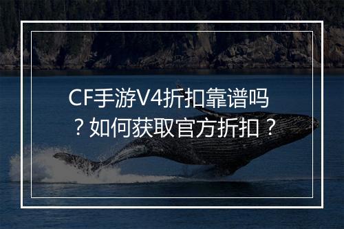 CF手游V4折扣靠谱吗？如何获取官方折扣？