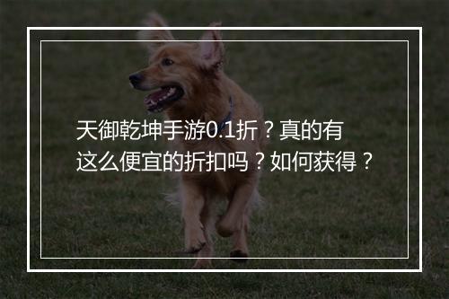 天御乾坤手游0.1折？真的有这么便宜的折扣吗？如何获得？