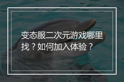 变态服二次元游戏哪里找？如何加入体验？