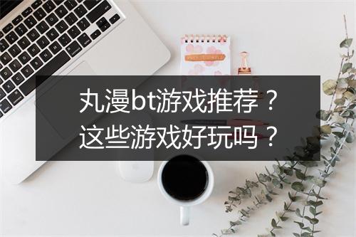 丸漫bt游戏推荐？这些游戏好玩吗？