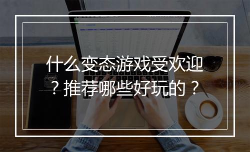 什么变态游戏受欢迎？推荐哪些好玩的？