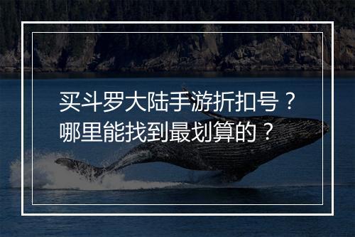 买斗罗大陆手游折扣号？哪里能找到最划算的？