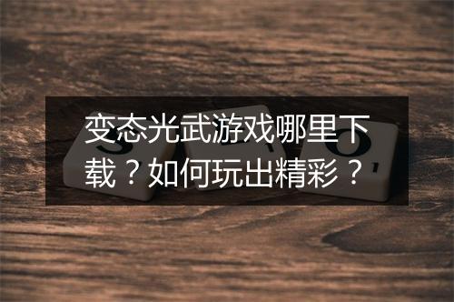变态光武游戏哪里下载？如何玩出精彩？