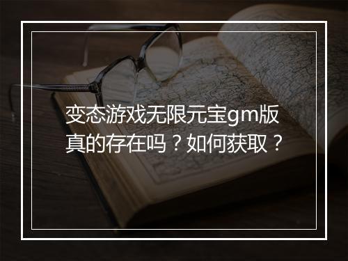 变态游戏无限元宝gm版真的存在吗?如何获取?