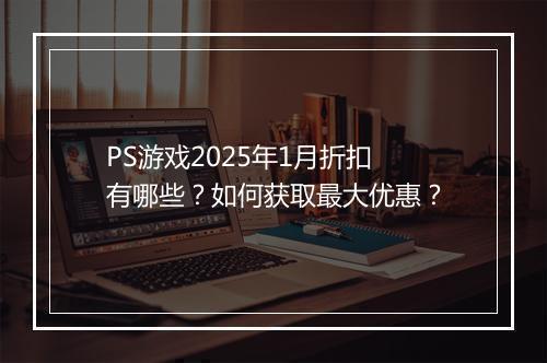 PS游戏2025年1月折扣有哪些？如何获取最大优惠？