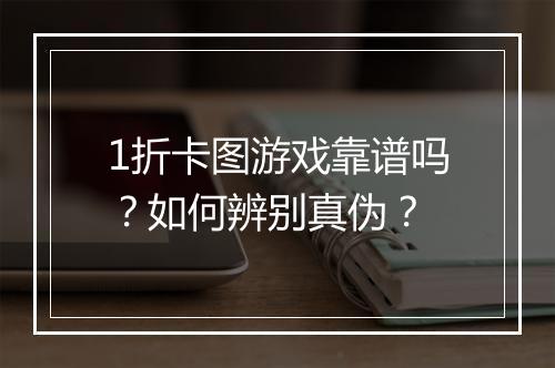 1折卡图游戏靠谱吗?如何辨别真伪?