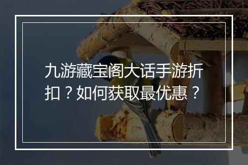 九游藏宝阁大话手游折扣?如何获取最优惠?