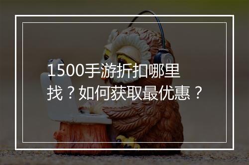 1500手游折扣哪里找?如何获取最优惠?