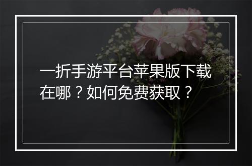 一折手游平台苹果版下载在哪?如何免费获取?
