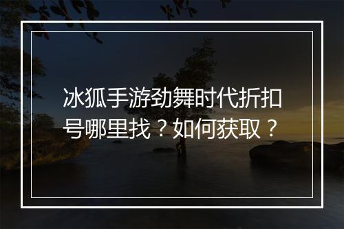 冰狐手游劲舞时代折扣号哪里找？如何获取？