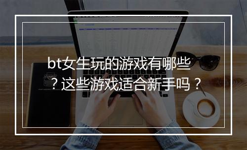 bt女生玩的游戏有哪些?这些游戏适合新手吗?