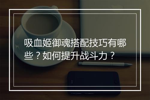 吸血姬御魂搭配技巧有哪些?如何提升战斗力?