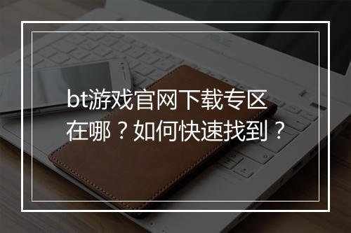 bt游戏官网下载专区在哪？如何快速找到？