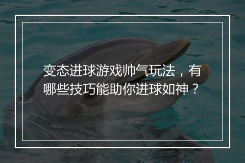 变态进球游戏帅气玩法,有哪些技巧能助你进球如神?