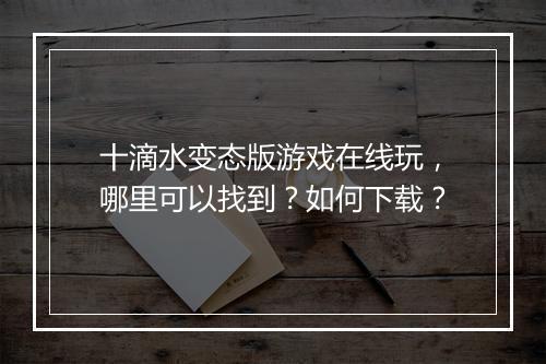 十滴水变态版游戏在线玩,哪里可以找到?如何下载?