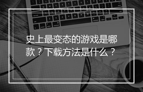 史上最变态的游戏是哪款?下载方法是什么?