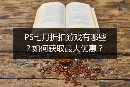 PS七月折扣游戏有哪些？如何获取最大优惠？