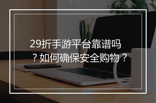 29折手游平台靠谱吗？如何确保安全购物？