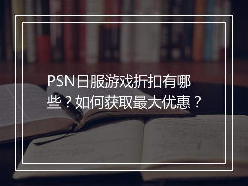 PSN日服游戏折扣有哪些?如何获取最大优惠?