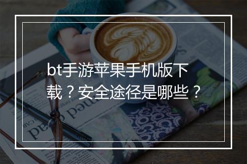 bt手游苹果手机版下载?安全途径是哪些?