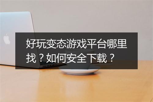 好玩变态游戏平台哪里找？如何安全下载？