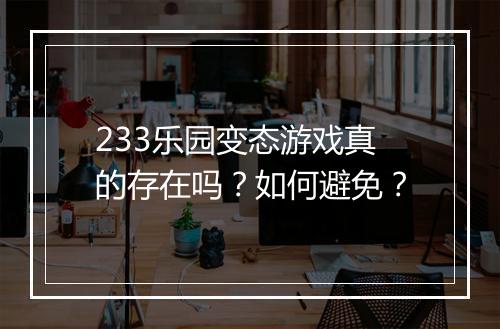 233乐园变态游戏真的存在吗？如何避免？