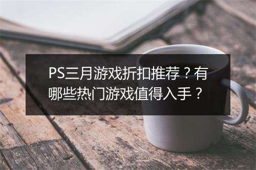 PS三月游戏折扣推荐？有哪些热门游戏值得入手？