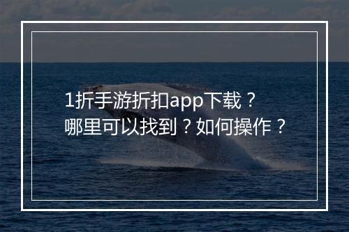1折手游折扣app下载？哪里可以找到？如何操作？