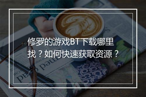 修罗的游戏BT下载哪里找？如何快速获取资源？