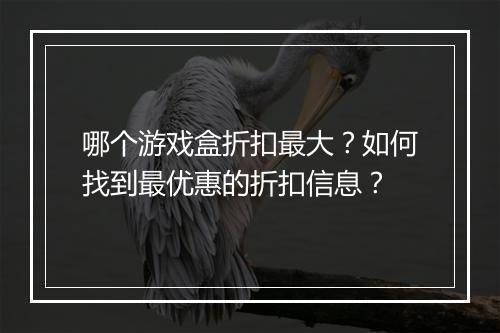 哪个游戏盒折扣最大？如何找到最优惠的折扣信息？