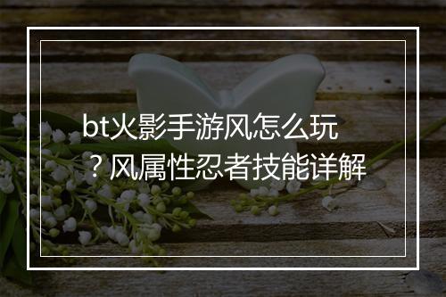 bt火影手游风怎么玩？风属性忍者技能详解