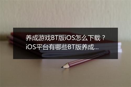 养成游戏BT版iOS怎么下载？iOS平台有哪些BT版养成游戏？
