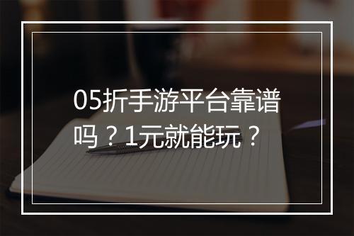 05折手游平台靠谱吗？1元就能玩？