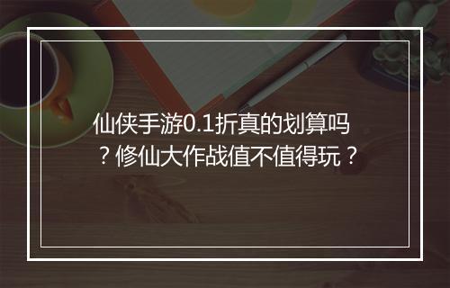 仙侠手游0.1折真的划算吗?修仙大作战值不值得玩?