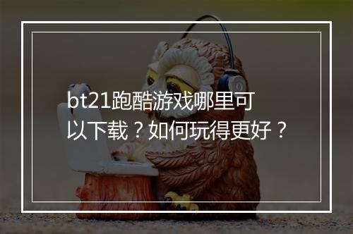 bt21跑酷游戏哪里可以下载？如何玩得更好？