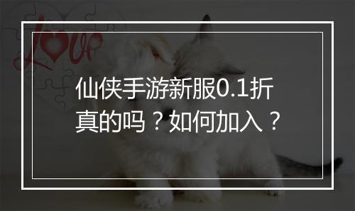 仙侠手游新服0.1折真的吗？如何加入？