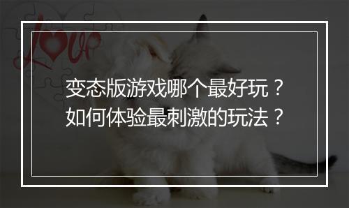 变态版游戏哪个最好玩？如何体验最刺激的玩法？