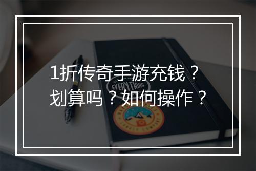 1折传奇手游充钱？划算吗？如何操作？