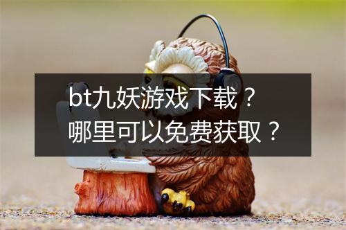 bt九妖游戏下载？哪里可以免费获取？