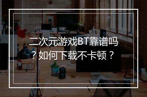 二次元游戏BT靠谱吗？如何下载不卡顿？