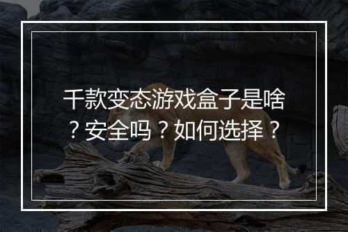 千款变态游戏盒子是啥？安全吗？如何选择？
