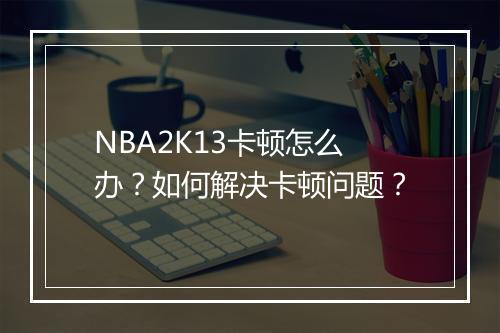 NBA2K13卡顿怎么办？如何解决卡顿问题？