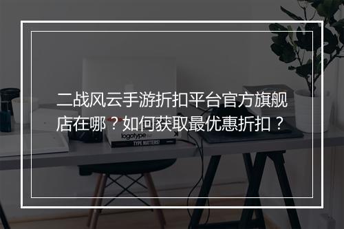 二战风云手游折扣平台官方旗舰店在哪？如何获取最优惠折扣？