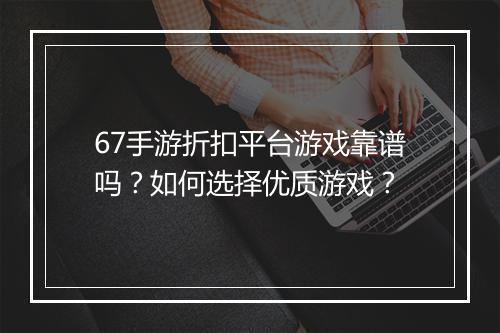 67手游折扣平台游戏靠谱吗？如何选择优质游戏？