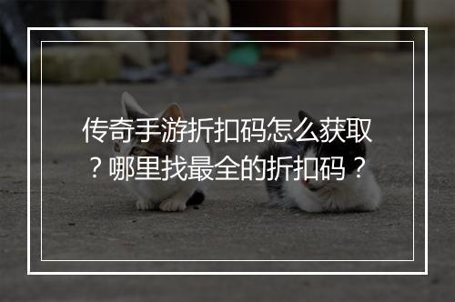 传奇手游折扣码怎么获取?哪里找最全的折扣码?