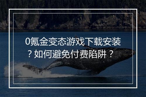 0氪金变态游戏下载安装？如何避免付费陷阱？