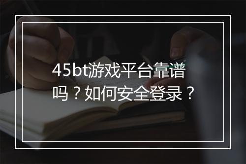 45bt游戏平台靠谱吗?如何安全登录?